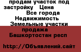 продам участок под застройку › Цена ­ 2 600 000 - Все города Недвижимость » Земельные участки продажа   . Башкортостан респ.